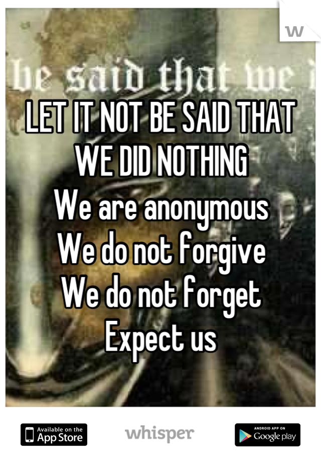 LET IT NOT BE SAID THAT WE DID NOTHING 
We are anonymous
We do not forgive
We do not forget
Expect us