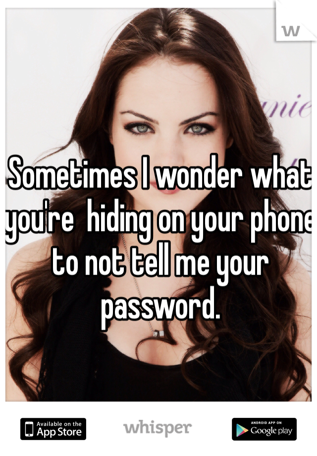 Sometimes I wonder what you're  hiding on your phone to not tell me your password.