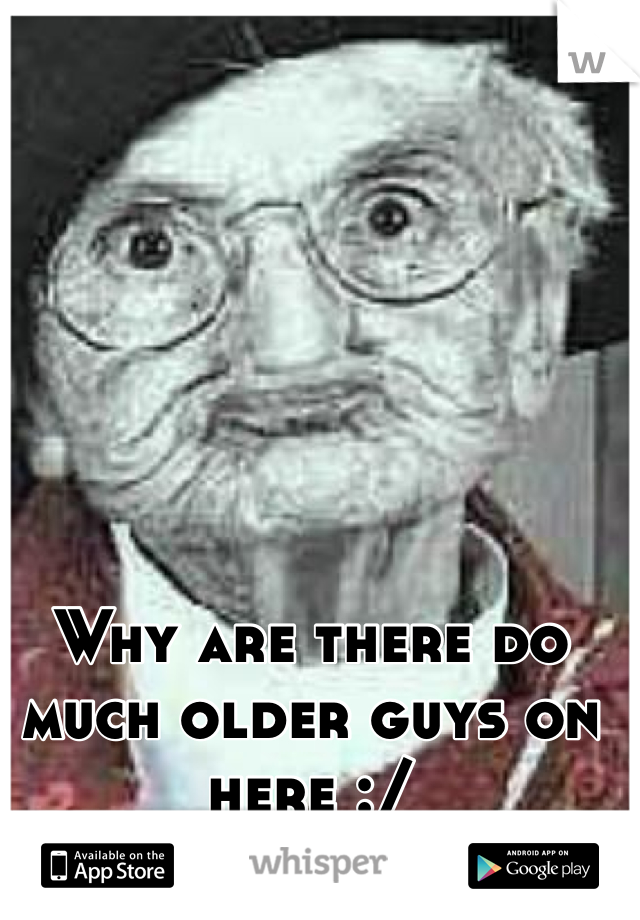 Why are there do much older guys on here :/