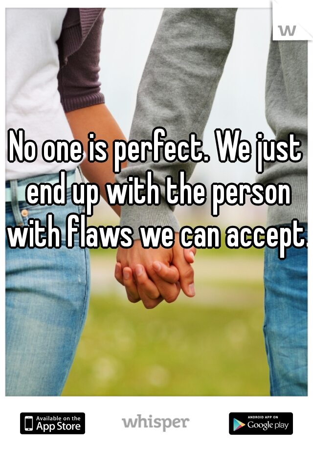 No one is perfect. We just end up with the person with flaws we can accept.  