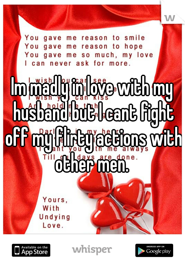 Im madly in love with my husband but I cant fight off my flirty actions with other men. 