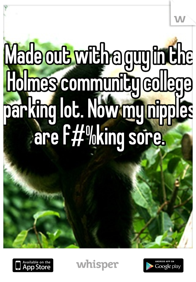 Made out with a guy in the Holmes community college parking lot. Now my nipples are f#%king sore. 