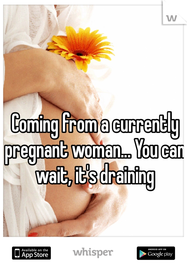 Coming from a currently pregnant woman... You can wait, it's draining