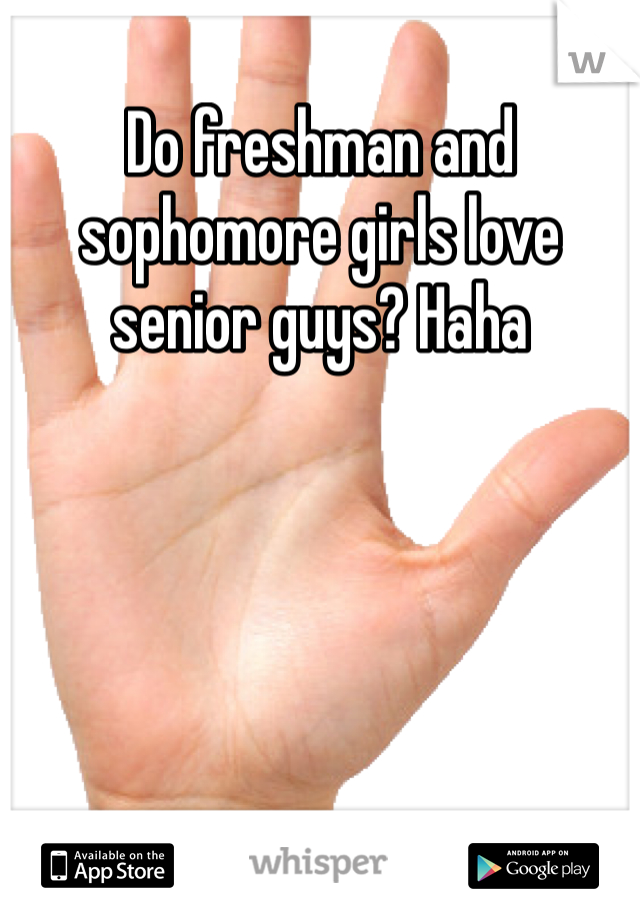 Do freshman and sophomore girls love senior guys? Haha