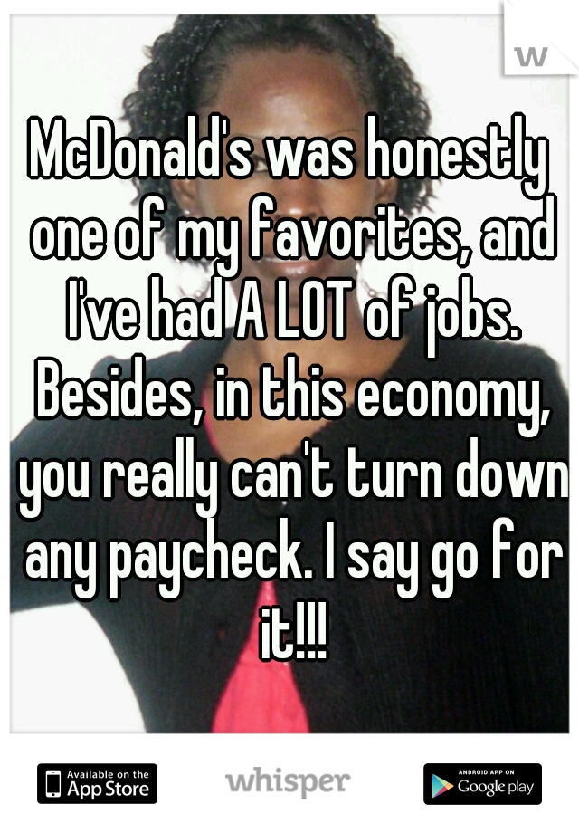 McDonald's was honestly one of my favorites, and I've had A LOT of jobs. Besides, in this economy, you really can't turn down any paycheck. I say go for it!!!