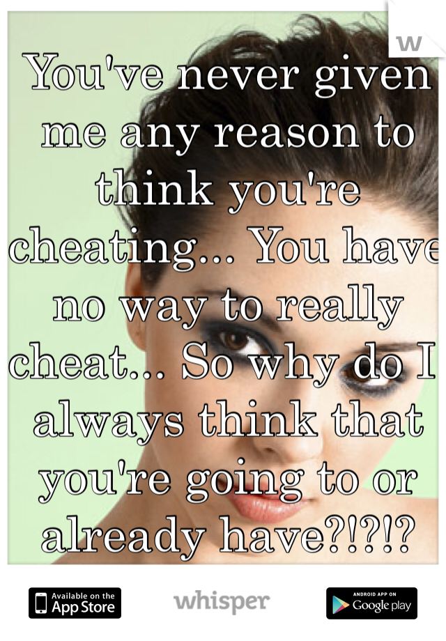 You've never given me any reason to think you're cheating... You have no way to really cheat... So why do I always think that you're going to or already have?!?!?