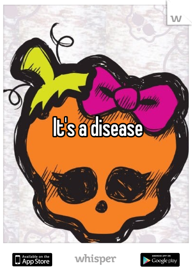 It's a disease 