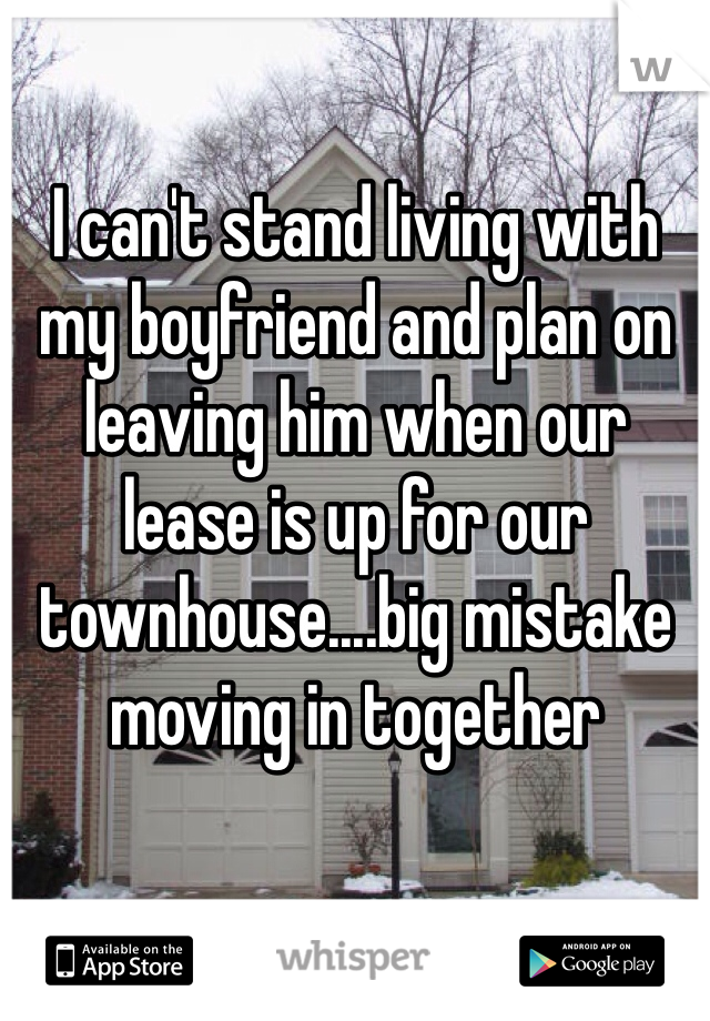 I can't stand living with my boyfriend and plan on leaving him when our lease is up for our townhouse....big mistake moving in together