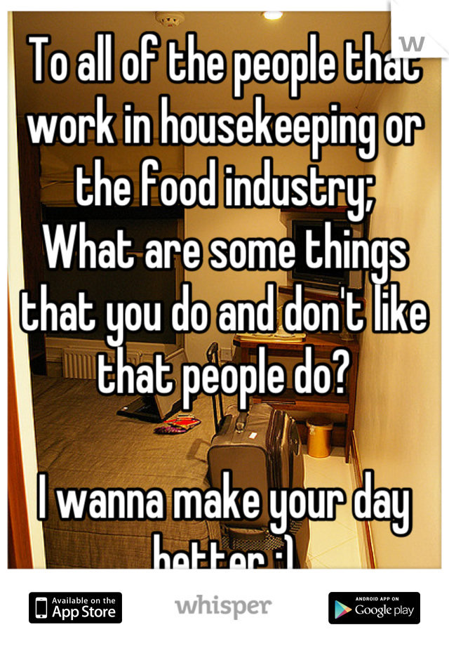 To all of the people that work in housekeeping or the food industry;
What are some things that you do and don't like that people do? 

I wanna make your day better :)