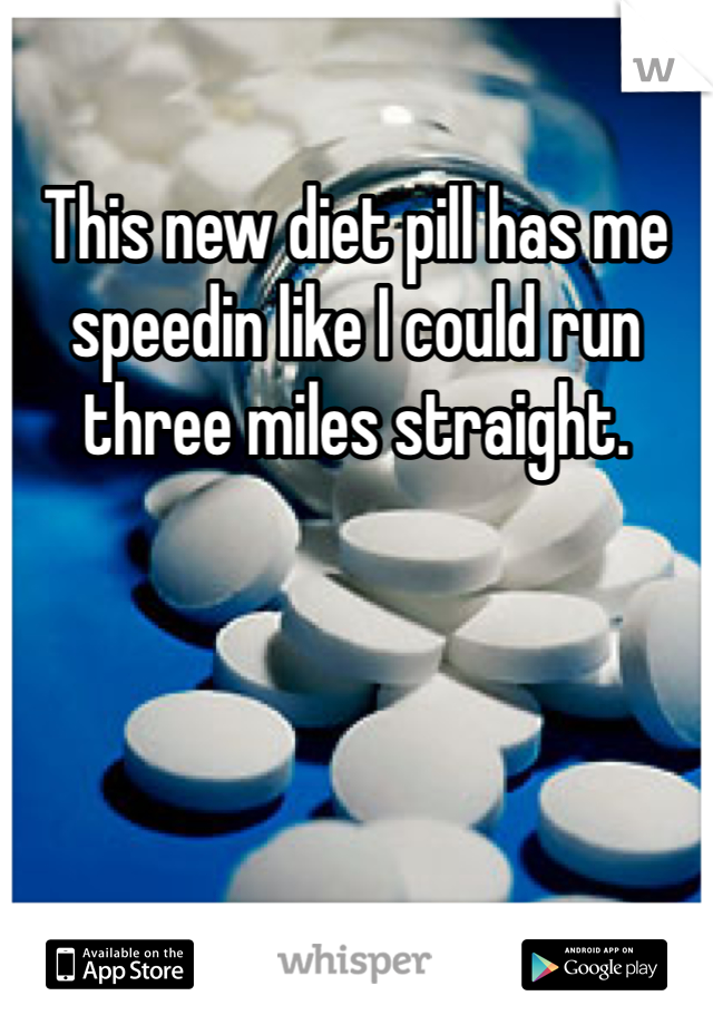 This new diet pill has me speedin like I could run three miles straight.