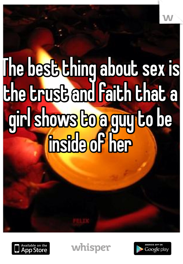 The best thing about sex is the trust and faith that a girl shows to a guy to be inside of her