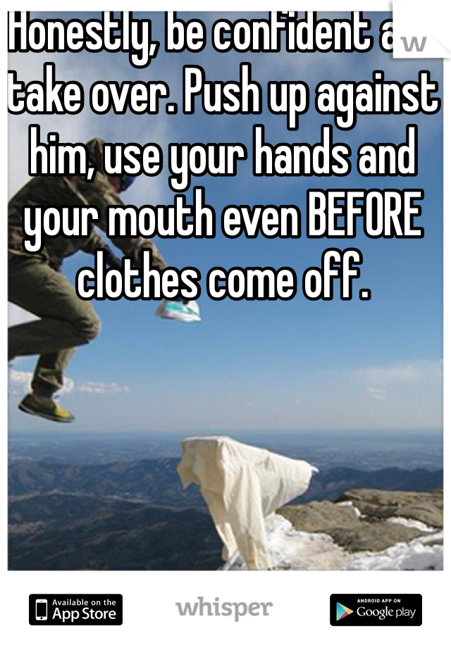Honestly, be confident and take over. Push up against him, use your hands and your mouth even BEFORE clothes come off.