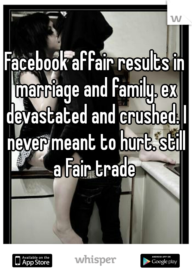 Facebook affair results in marriage and family. ex devastated and crushed. I never meant to hurt. still a Fair trade 