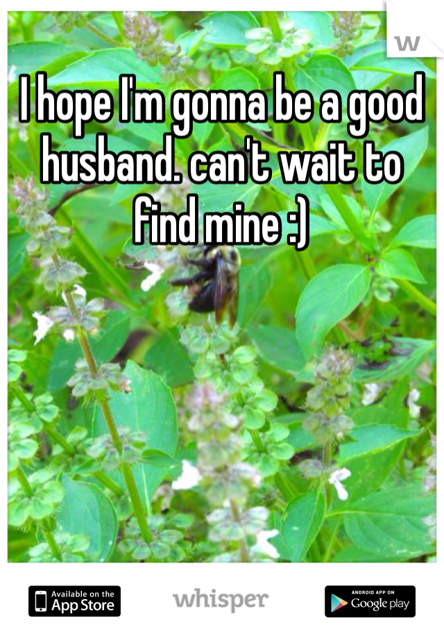 I hope I'm gonna be a good husband. can't wait to find mine :) 