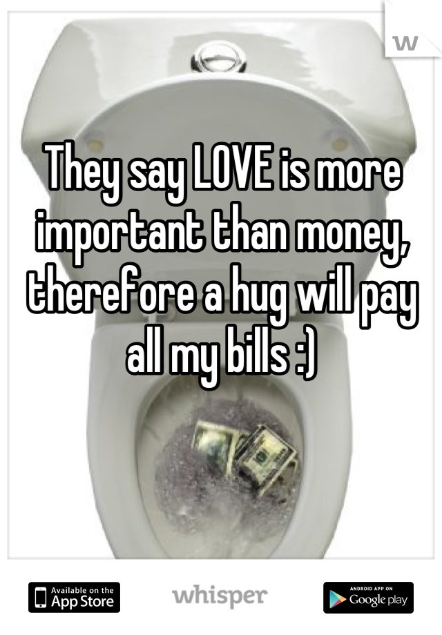 They say LOVE is more important than money, therefore a hug will pay all my bills :)