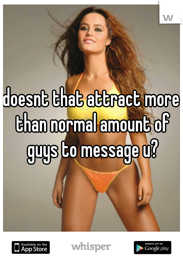 doesnt that attract more than normal amount of guys to message u?
