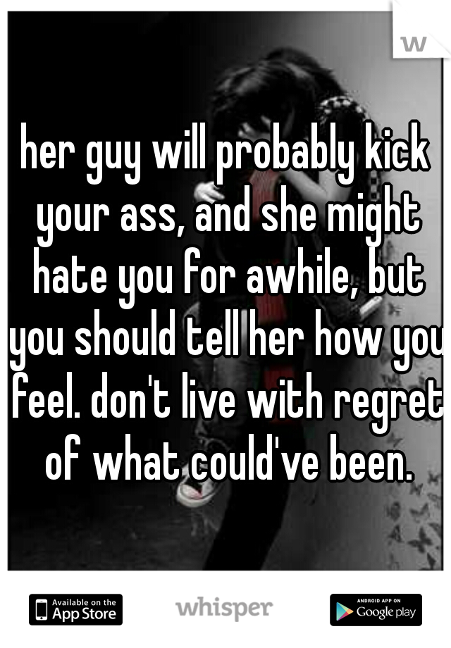 her guy will probably kick your ass, and she might hate you for awhile, but you should tell her how you feel. don't live with regret of what could've been.