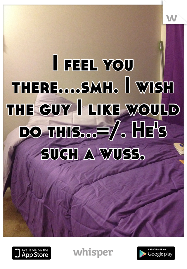 I feel you there....smh. I wish the guy I like would do this...=/. He's such a wuss. 