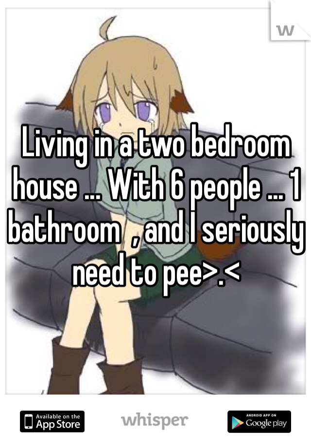Living in a two bedroom house ... With 6 people ... 1 bathroom  , and I seriously need to pee>.<
