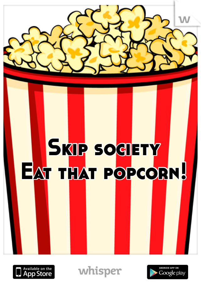 Skip society
Eat that popcorn!