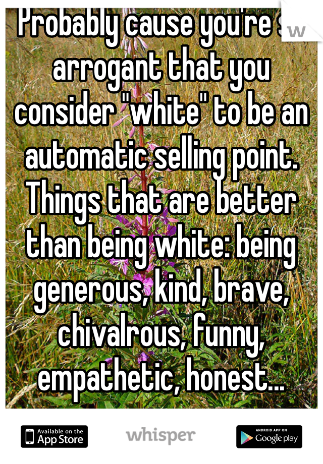 Probably cause you're so arrogant that you consider "white" to be an automatic selling point. Things that are better than being white: being generous, kind, brave, chivalrous, funny, empathetic, honest...