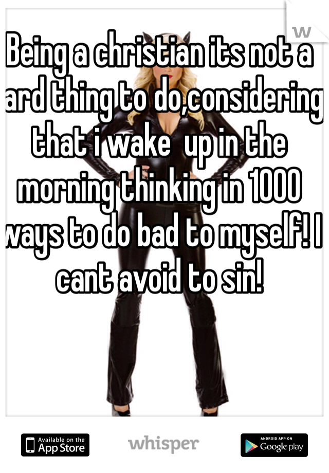 Being a christian its not a hard thing to do,considering that i wake  up in the morning thinking in 1000 ways to do bad to myself! I cant avoid to sin!