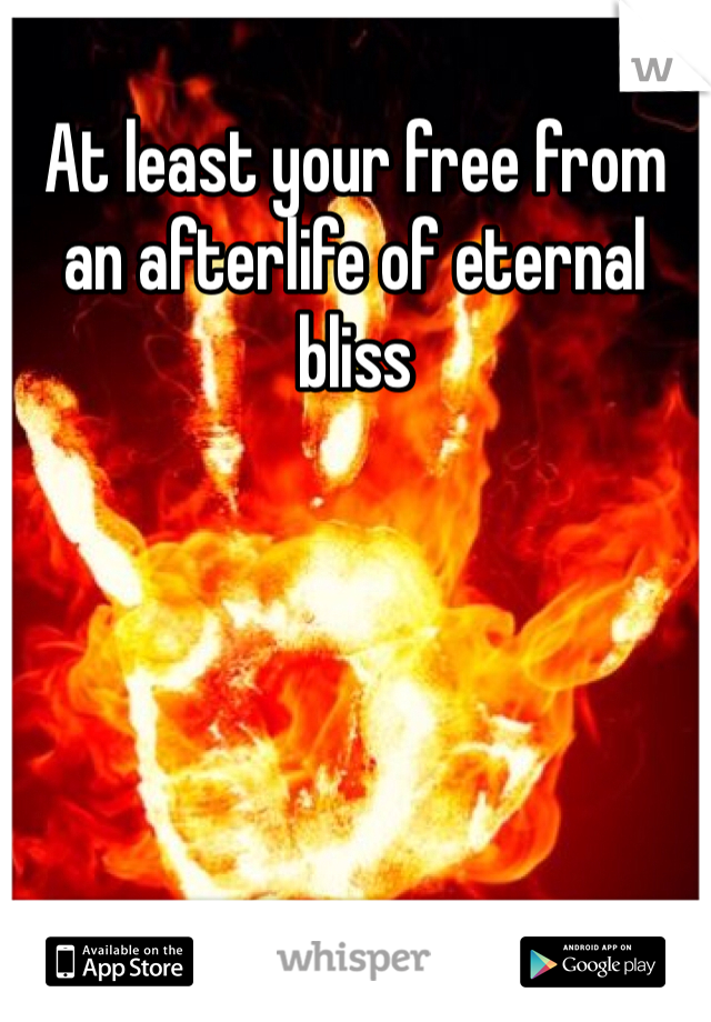 At least your free from an afterlife of eternal bliss