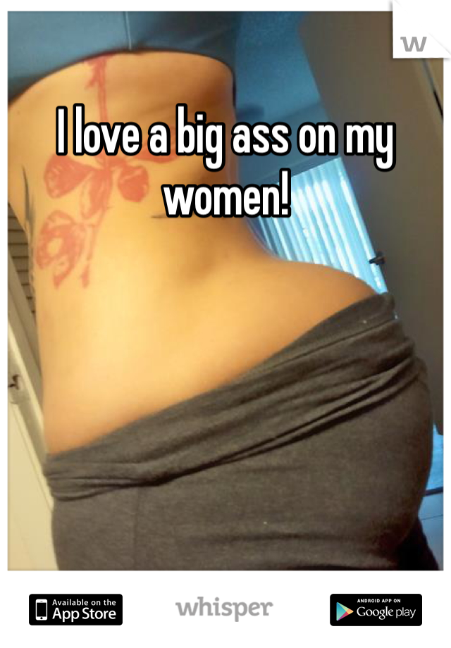 I love a big ass on my women!
