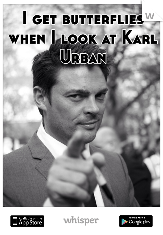 I get butterflies when I look at Karl Urban
