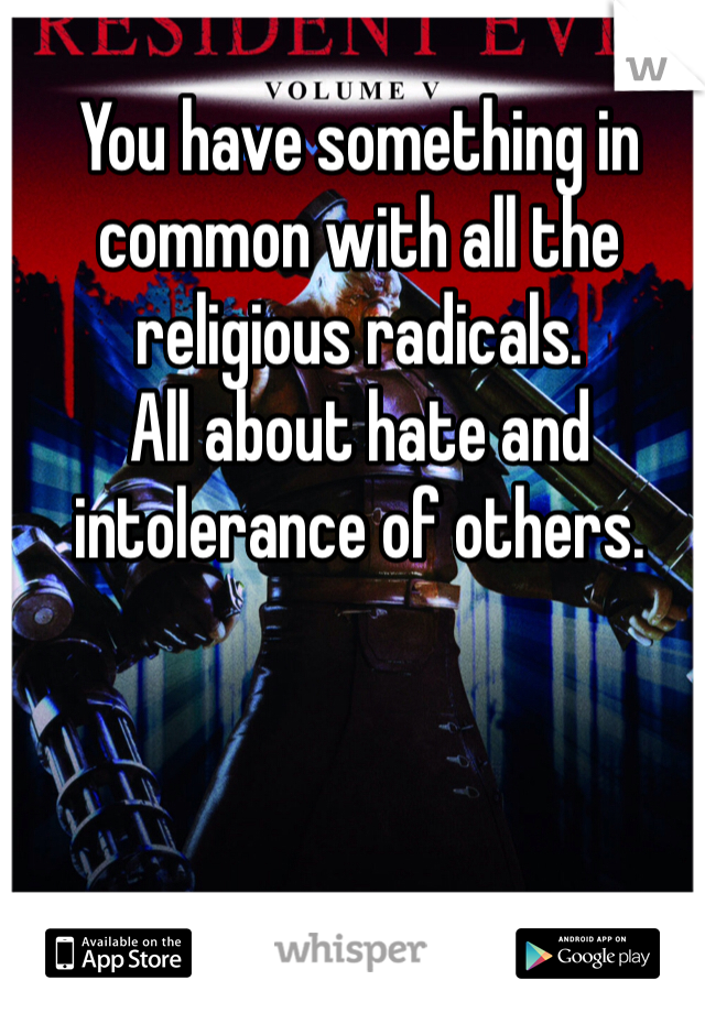 You have something in common with all the religious radicals. 
All about hate and intolerance of others. 