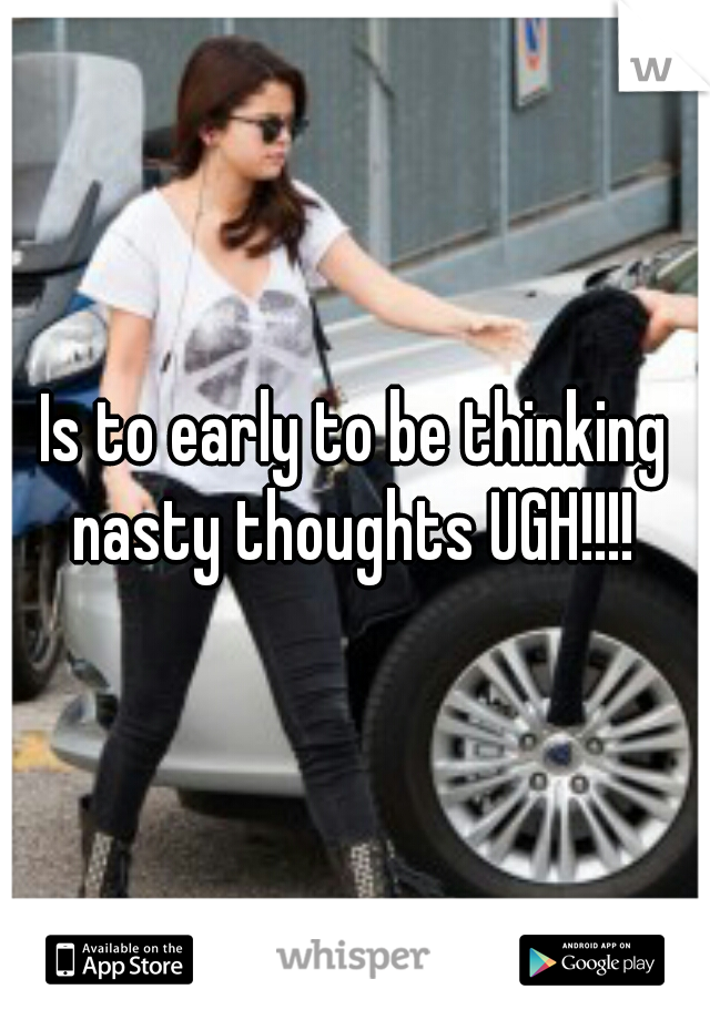 Is to early to be thinking nasty thoughts UGH!!!! 
