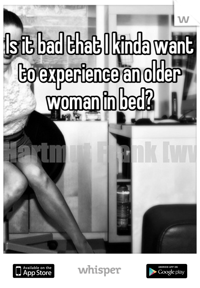 Is it bad that I kinda want to experience an older woman in bed?