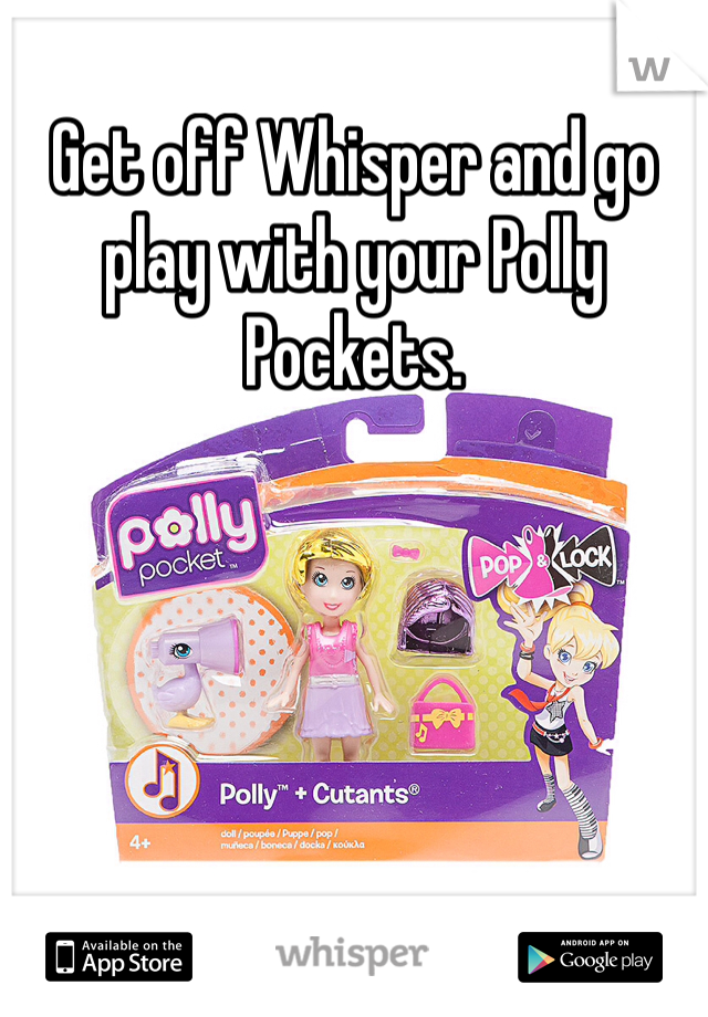 Get off Whisper and go play with your Polly Pockets. 