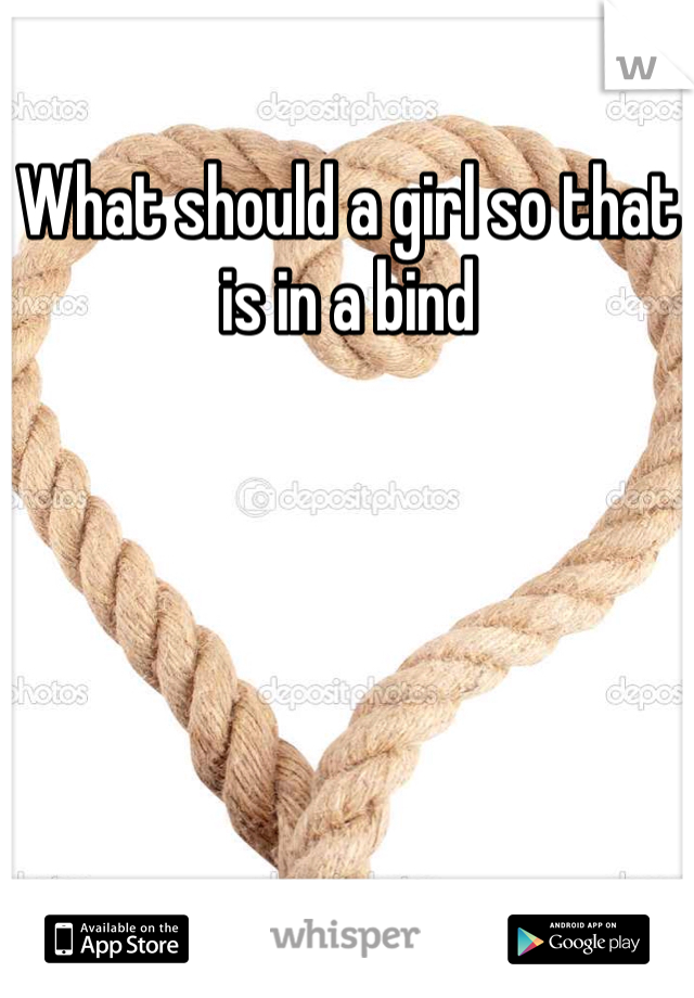 What should a girl so that is in a bind 