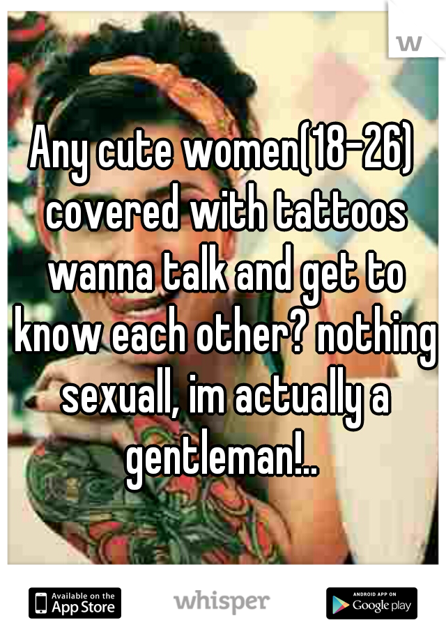 Any cute women(18-26) covered with tattoos wanna talk and get to know each other? nothing sexuall, im actually a gentleman!.. 