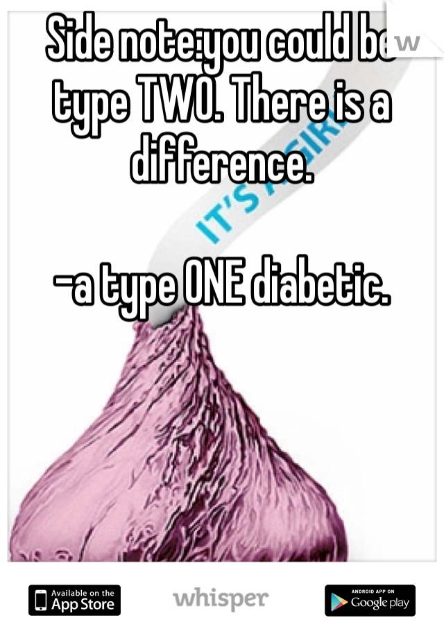 Side note:you could be type TWO. There is a difference. 

-a type ONE diabetic. 