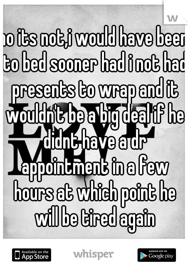 no its not,i would have been to bed sooner had i not had presents to wrap and it wouldn't be a big deal if he didnt have a dr appointment in a few hours at which point he will be tired again