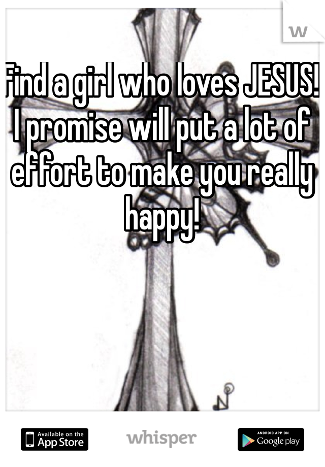 Find a girl who loves JESUS! I promise will put a lot of effort to make you really happy!