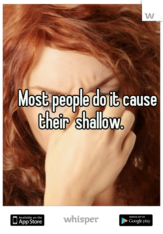     Most people do it cause their  shallow. 