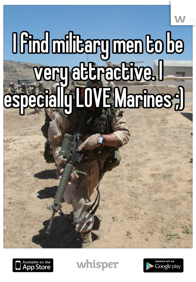 I find military men to be very attractive. I especially LOVE Marines ;)  