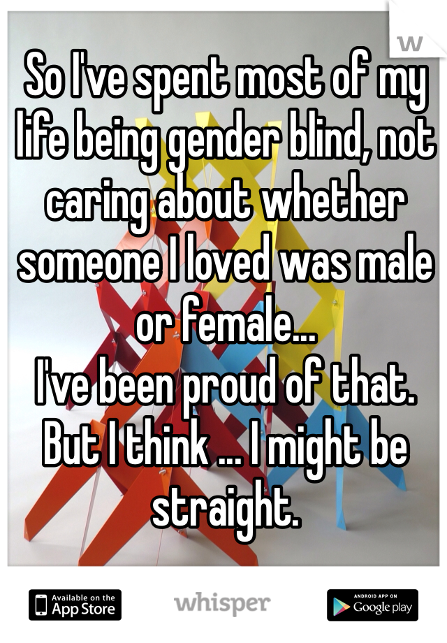 So I've spent most of my life being gender blind, not caring about whether someone I loved was male or female...
I've been proud of that.
But I think ... I might be straight.