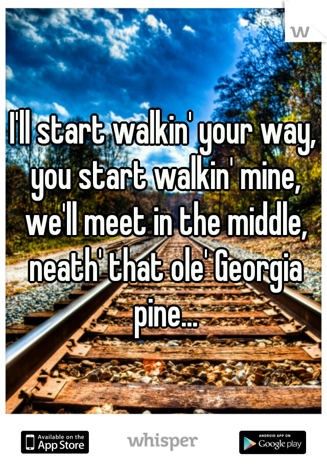 I'll start walkin' your way, you start walkin' mine, we'll meet in the middle, neath' that ole' Georgia pine...