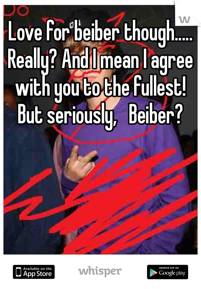 Love for beiber though..... Really? And I mean I agree with you to the fullest!   But seriously,   Beiber?