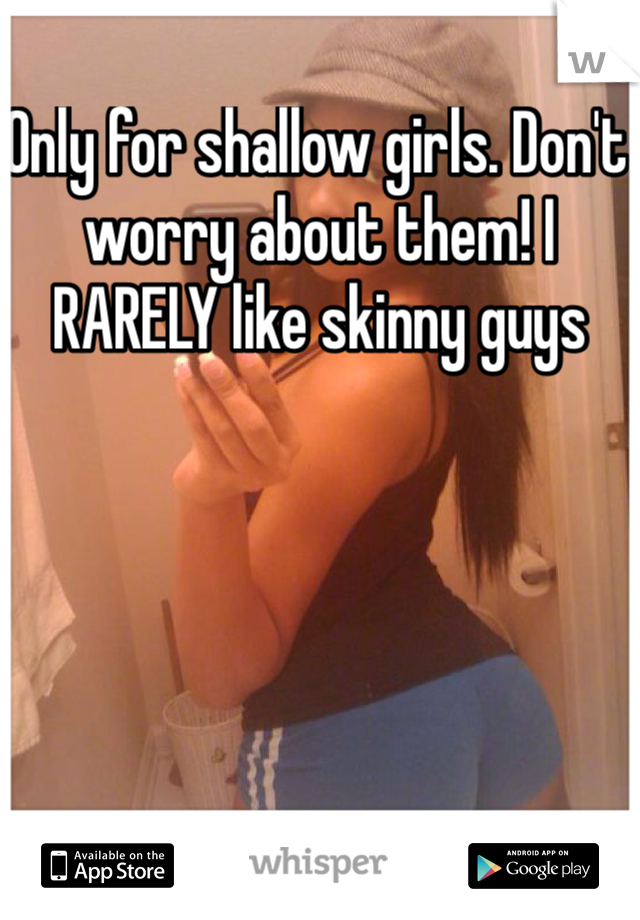 Only for shallow girls. Don't worry about them! I RARELY like skinny guys