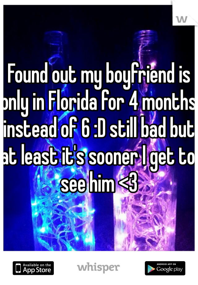 Found out my boyfriend is only in Florida for 4 months instead of 6 :D still bad but at least it's sooner I get to see him <3 