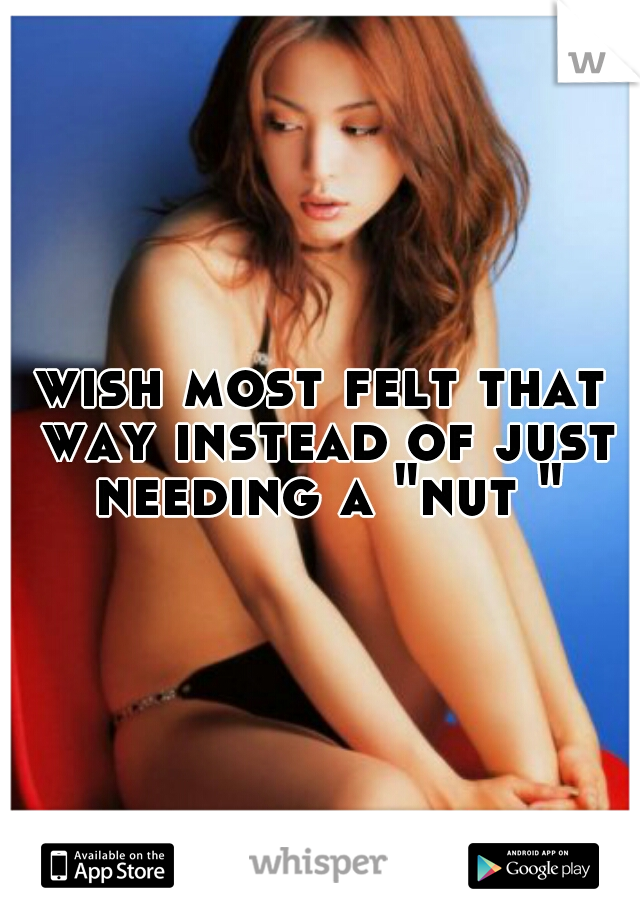 wish most felt that way instead of just needing a "nut "
