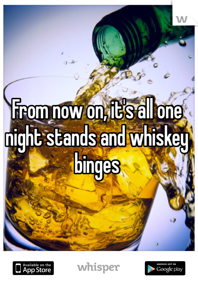 From now on, it's all one night stands and whiskey binges