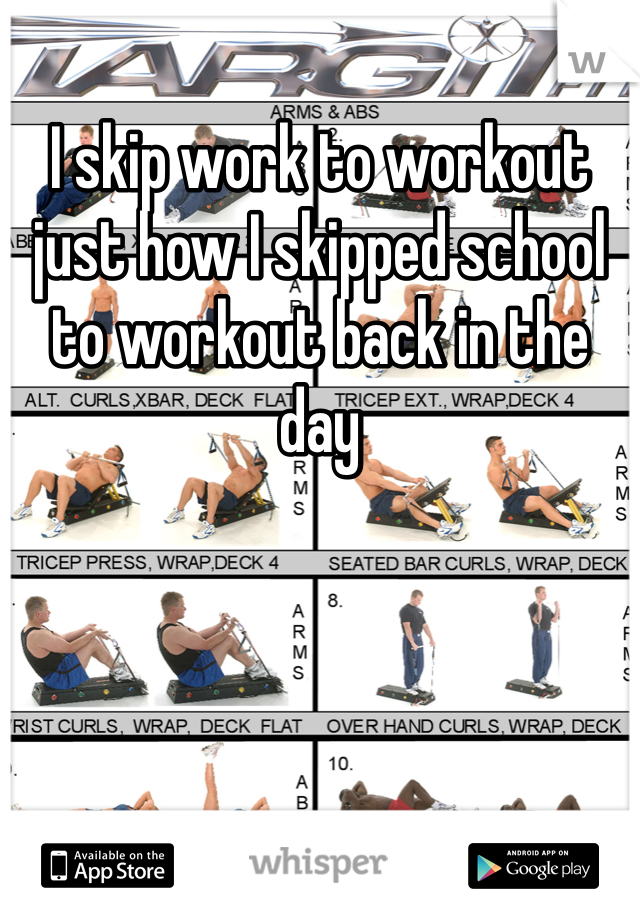 I skip work to workout just how I skipped school to workout back in the day