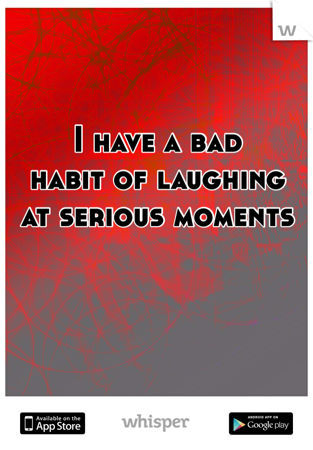 I have a bad 
habit of laughing 
at serious moments