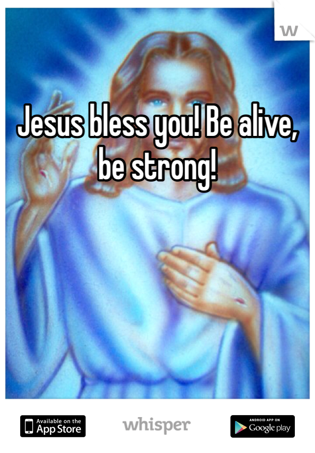 Jesus bless you! Be alive, be strong!